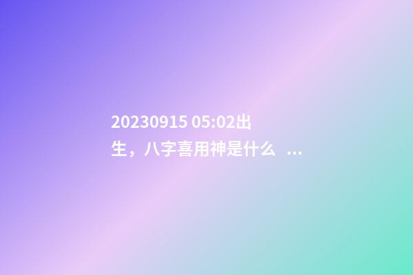 2023.09.15 05:02出生，八字喜用神是什么，推薦2個好聽的名字
